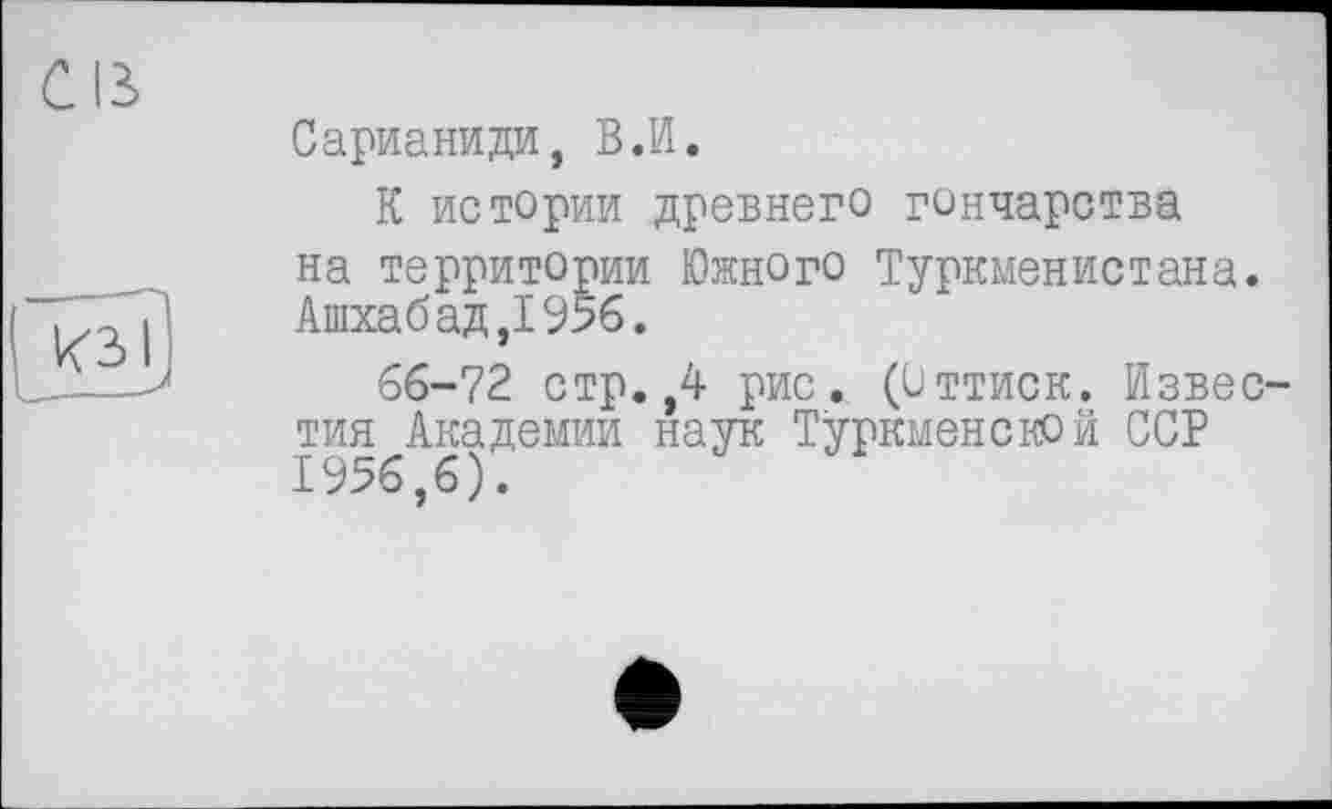 ﻿Сарианиди, В.И.
К истории древнего гончарства на территории Южного Туркменистана. Ашхабад,1956.
66-72 стр. ,4 рис. (Оттиск. Известия Академии наук Туркменской ССР 1956,6).